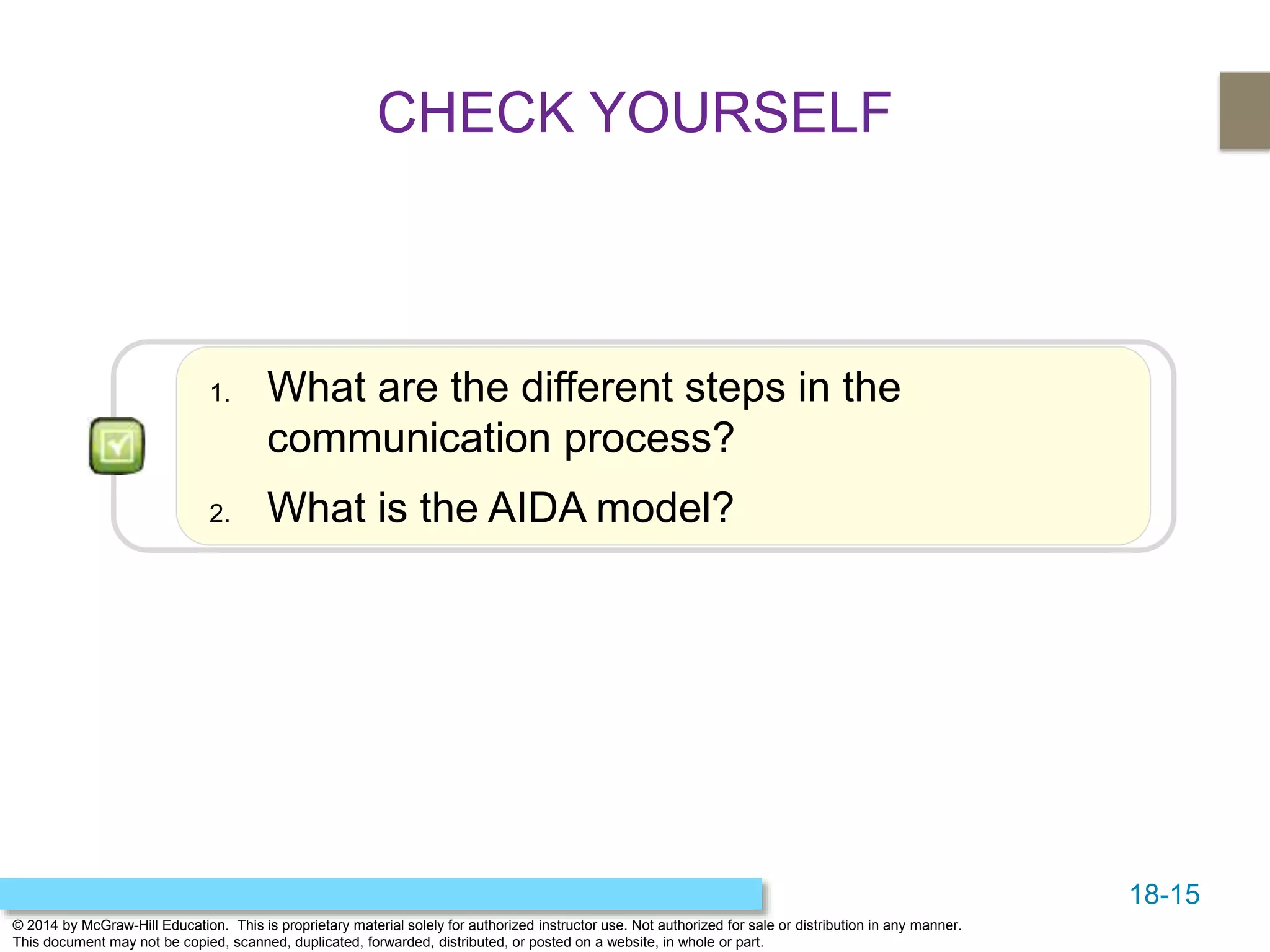 18-15
© 2014 by McGraw-Hill Education. This is proprietary material solely for authorized instructor use. Not authorized for sale or distribution in any manner.
This document may not be copied, scanned, duplicated, forwarded, distributed, or posted on a website, in whole or part.
1. What are the different steps in the
communication process?
2. What is the AIDA model?
CHECK YOURSELF
 