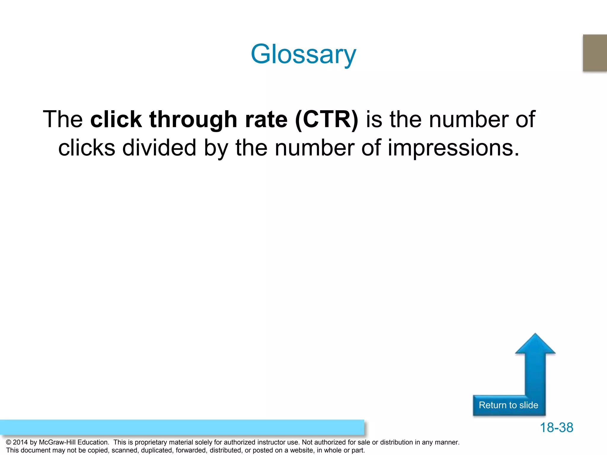 18-38
© 2014 by McGraw-Hill Education. This is proprietary material solely for authorized instructor use. Not authorized for sale or distribution in any manner.
This document may not be copied, scanned, duplicated, forwarded, distributed, or posted on a website, in whole or part.
Return to slide
The click through rate (CTR) is the number of
clicks divided by the number of impressions.
Glossary
 