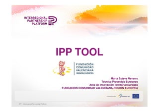 IPP TOOL

                                  Marta Esteve Navarro
                           Técnico Proyectos Europeos
                 Area de Innovación Territorial Europea
 FUNDACION COMUNIDAD VALENCIANA-REGION EUROPEA
 