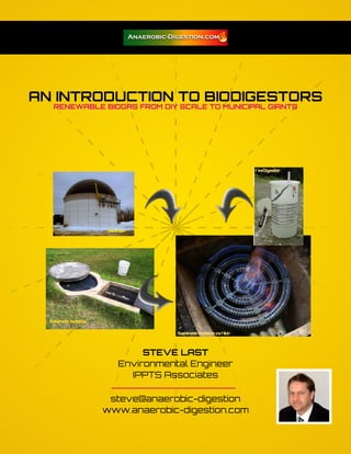 AN INTRODUCTION TO BIODIGESTORS
  RENEWABLE BIOGAS FROM DIY SCALE TO MUNICIPAL GIANTS




                    STEVE LAST
               Environmental Engineer
                 IPPTS Associates

             steve@anaerobic-digestion
            www.anaerobic-digestion.com
 