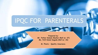 IPQC FOR PARENTERALS
Prepared by:
Mr. Petkar Kaleem Mazhar (Roll no: 27)
Ms. Patil Komal Dagadu (Roll no: 26)
M. Pharm – Quality Assurance.
 