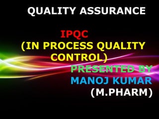 Powerpoint Templates
Page 1
Powerpoint Templates
QUALITY ASSURANCE
IPQC
(IN PROCESS QUALITY
CONTROL)
PRESENTED BY
MANOJ KUMAR
(M.PHARM)
 