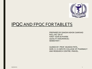 IPQC AND FPQC FORTABLETS
PREPARED BY:SAKSHI ASHOK GAIKWAD
ROLL NO: QA 07
FIRST YEAR M.PHARM
(QUALITY ASSURANCE)
SEMESTER 1
GUIDED BY: PROF. MUKESH PATIL.
SHRI. D. D.VISPUTE COLLEGE OF PHARMACY
AND RESEARCH CENTRE, PANVEL.
05/05/2021 1
 