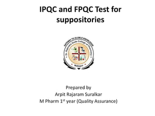 IPQC and FPQC Test for
suppositories
Prepared by
Arpit Rajaram Suralkar
M Pharm 1st year (Quality Assurance)
 