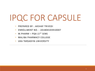 IPQC FOR CAPSULE
• PREPARED BY : AKSHAY TRIVEDI
• ENROLLMENT NO. : 201804103910007
• M.PHARM – PQA (1ST SEM)
• MALIBA PHARMACY COLLEGE
• UKA TARSADIYA UNIVERSITY
1
 