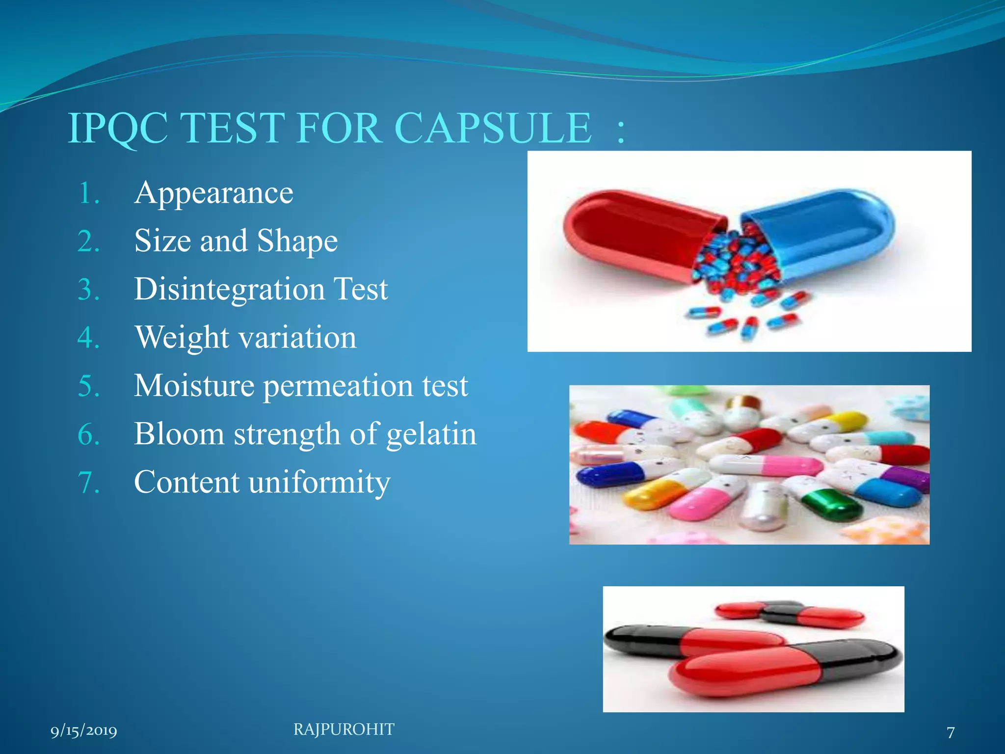 IPQC TEST FOR CAPSULE :
1. Appearance
2. Size and Shape
3. Disintegration Test
4. Weight variation
5. Moisture permeation test
6. Bloom strength of gelatin
7. Content uniformity
9/15/2019 7RAJPUROHIT
 