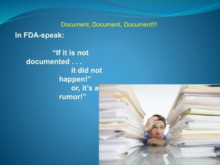 Document, Document, Document!!! 
In FDA-speak: 
“If it is not 
documented . . . 
it did not 
happen!” 
or, it’s a 
rumor!” 
 