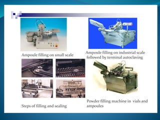 Ampoule filling on industrial scale 
followed by terminal autoclaving 
Ampoule filling on small scale 
Steps of filling and sealing 
Powder filling machine in vials and 
ampoules 
 