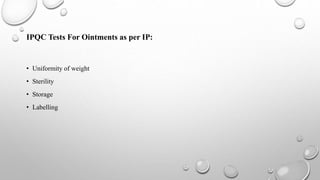IPQC Tests For Ointments as per IP:
• Uniformity of weight
• Sterility
• Storage
• Labelling
 