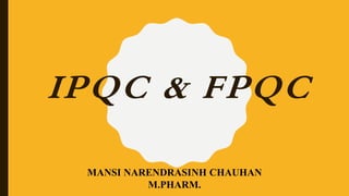 IPQC & FPQC
MANSI NARENDRASINH CHAUHAN
M.PHARM.
 