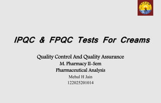 IPQC & FPQC Tests For Creams
Quality Control And Quality Assurance
M. Pharmacy II-Sem
Pharmaceutical Analysis
Mehul H Jain
122025201014
 