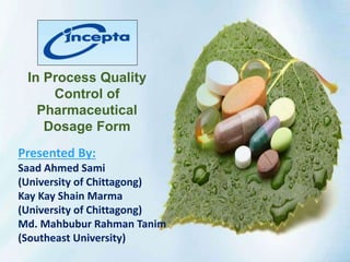 In Process Quality
Control of
Pharmaceutical
Dosage Form
Presented By:
Saad Ahmed Sami
(University of Chittagong)
Kay Kay Shain Marma
(University of Chittagong)
Md. Mahbubur Rahman Tanim
(Southeast University)
 