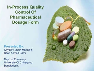 In-Process Quality
Control Of
Pharmaceutical
Dosage Form
Presented By:
Kay Kay Shain Marma &
Saad Ahmed Sami
Dept. of Pharmacy
University Of Chittagong
Bangladesh.
 