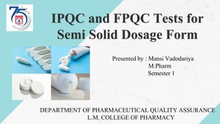 Presented by : Mansi Vadodariya
M.Pharm
Semester 1
IPQC and FPQC Tests for
Semi Solid Dosage Form
DEPARTMENT OF PHARMACEUTICAL QUALITY ASSURANCE
L.M. COLLEGE OF PHARMACY
 