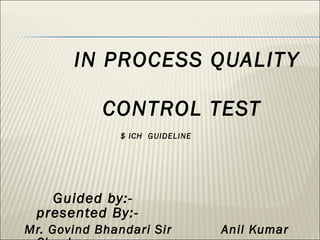 IN PROCESS QUALITY
CONTROL TEST
$ ICH GUIDELINE
Guided by:-
presented By:-
Mr. Govind Bhandari Sir Anil Kumar
 