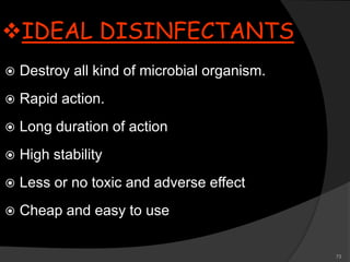 73
IDEAL DISINFECTANTS
 Destroy all kind of microbial organism.
 Rapid action.
 Long duration of action
 High stability
 Less or no toxic and adverse effect
 Cheap and easy to use
 