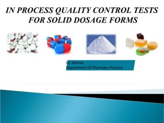 Dr. Mamta
Department Of Pharmacy Practice
IN PROCESS QUALITY CONTROL TESTS
FOR SOLID DOSAGE FORMS
 