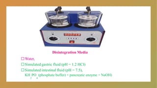 Disintegration Media
□Water,
□Simulated gastric fluid (pH = 1.2 HCl)
□Simulated intestinal fluid (pH = 7.5),
KH PO (phosphate buffer) + pancreatic enzyme + NaOH)
2 4
 