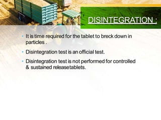 DISINTEGRATION :
• It is time required for the tablet to breck down in
particles .
• Disintegration test is an official test.
• Disintegration test is not performed for controlled
& sustained releasetablets.
 