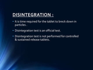 DISINTEGRATION :
• It is time required for the tablet to breck down in
particles .
• Disintegration test is an official test.
• Disintegration test is not performed for controlled
& sustained release tablets.
 