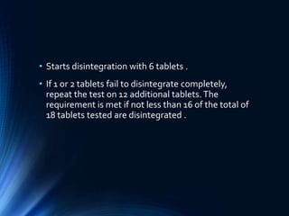 • Starts disintegration with 6 tablets .
• If 1 or 2 tablets fail to disintegrate completely,
repeat the test on 12 additional tablets.The
requirement is met if not less than 16 of the total of
18 tablets tested are disintegrated .
 