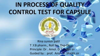 IN PROCESS OF QUALITY
CONTROL TEST FOR CAPSULE
Rina suresh patil
T .Y.B pharm., Roll No. Dsp-06
Principle: Dr . Amol. D. Landge sir
Guided by : prof. Anis . A. Shaikh sir
 