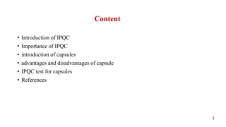 Content
• Introduction of IPQC
• Importance of IPQC
• introduction of capsules
• advantages and disadvantages of capsule
• IPQC test for capsules
• References
1
 