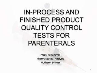 IN-PROCESS AND
FINISHED PRODUCT
QUALITY CONTROL
TESTS FOR
PARENTERALS
Prapti Pattanayak
Pharmaceutical Analysis
M.Pharm 1st Year
1
 