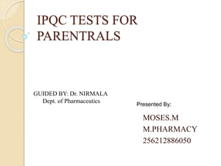 IPQC TESTS FOR 
PARENTRALS 
MOSES.M 
M.PHARMACY 
256212886050 
GUIDED BY: Dr. NIRMALA 
Dept. of Pharmaceutics 
Presented By: 
 