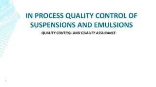 IN PROCESS QUALITY CONTROL OF
SUSPENSIONS AND EMULSIONS
QUALITY CONTROL AND QUALITY ASSURANCE
1
 