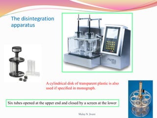 The disintegration
apparatus
Six tubes opened at the upper end and closed by a screen at the lower
A cylindrical disk of transparent plastic is also
used if specified in monograph.
15Malay N. Jivani
 