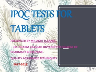 IPQC TESTS FOR
TABLETS
PRESENTED BY MR.AMIT H.KANSE.
(M. PHARM ) RAJGAD DNYANPEETH COLLEGE OF
PHARMACY BHOR,PUNE.
QUALITY ASSURANCE TECHNIQUES
2017-2018
 