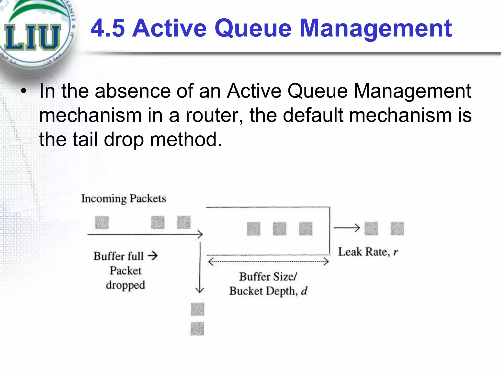 4.5 Active Queue Management
• In the absence of an Active Queue Management
mechanism in a router, the default mechanism is
the tail drop method.

 