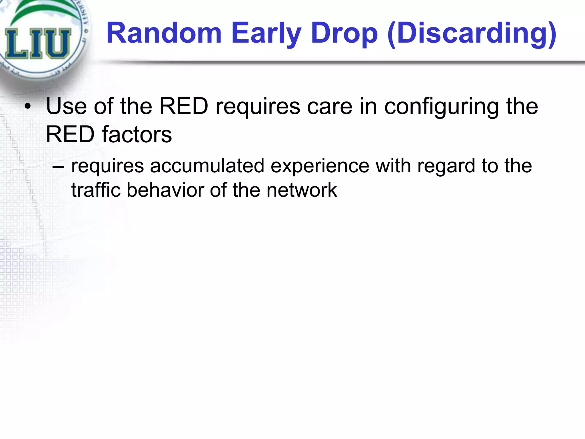Random Early Drop (Discarding)
• Use of the RED requires care in configuring the
RED factors
– requires accumulated experience with regard to the
traffic behavior of the network

 