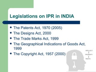 Legislations on IPR in INDIA

 The Patents Act, 1970 (2005)
 The Designs Act, 2000
 The Trade Marks Act, 1999
 The Geographical Indications of Goods Act,
  1999
 The Copyright Act, 1957 (2000)
 