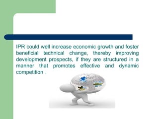 IPR could well increase economic growth and foster
beneficial technical change, thereby improving
development prospects, if they are structured in a
manner that promotes effective and dynamic
competition .
 
