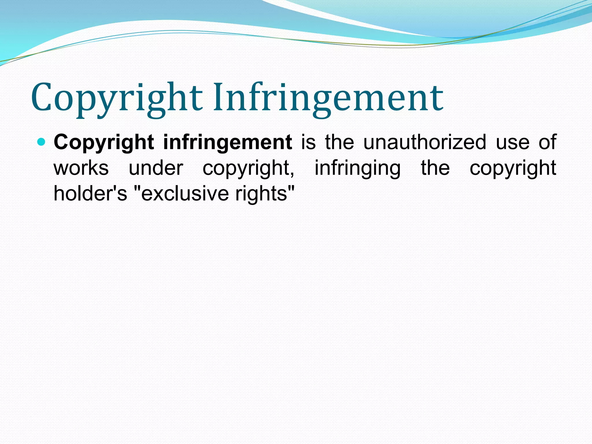 Copyright Infringement
 Copyright infringement is the unauthorized use of
 works under copyright, infringing the copyright
 holder's "exclusive rights"
 