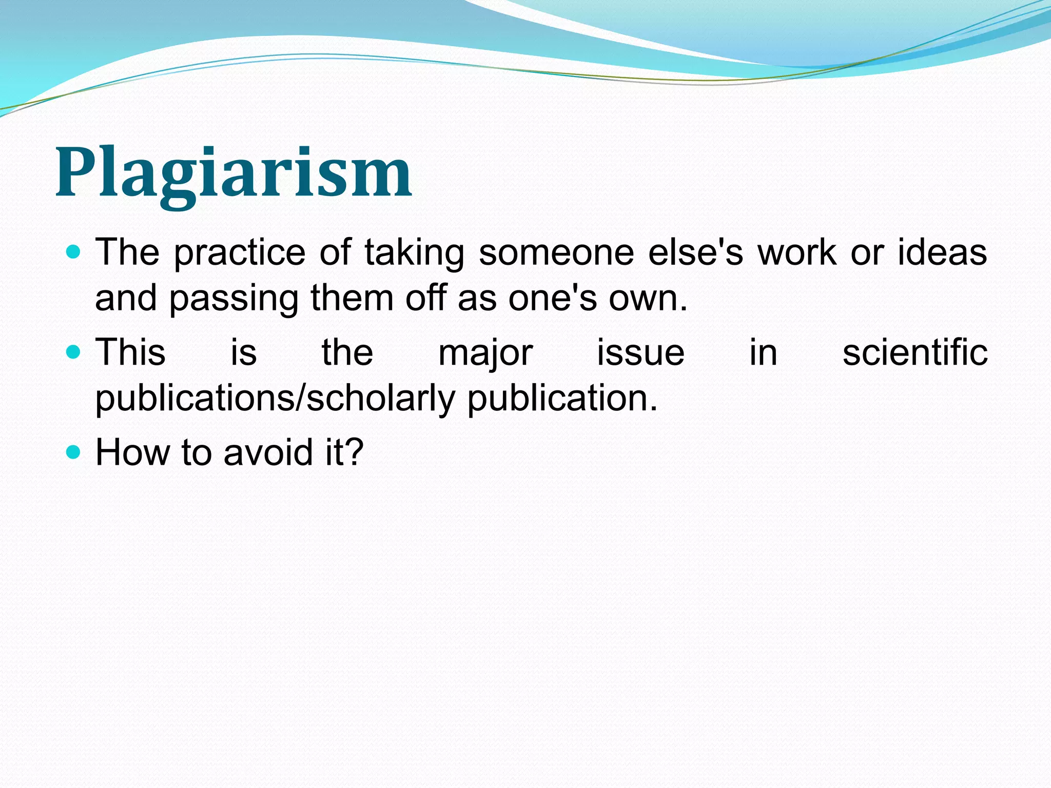 Plagiarism
 The practice of taking someone else's work or ideas
  and passing them off as one's own.
 This     is   the    major     issue   in   scientific
  publications/scholarly publication.
 How to avoid it?
 
