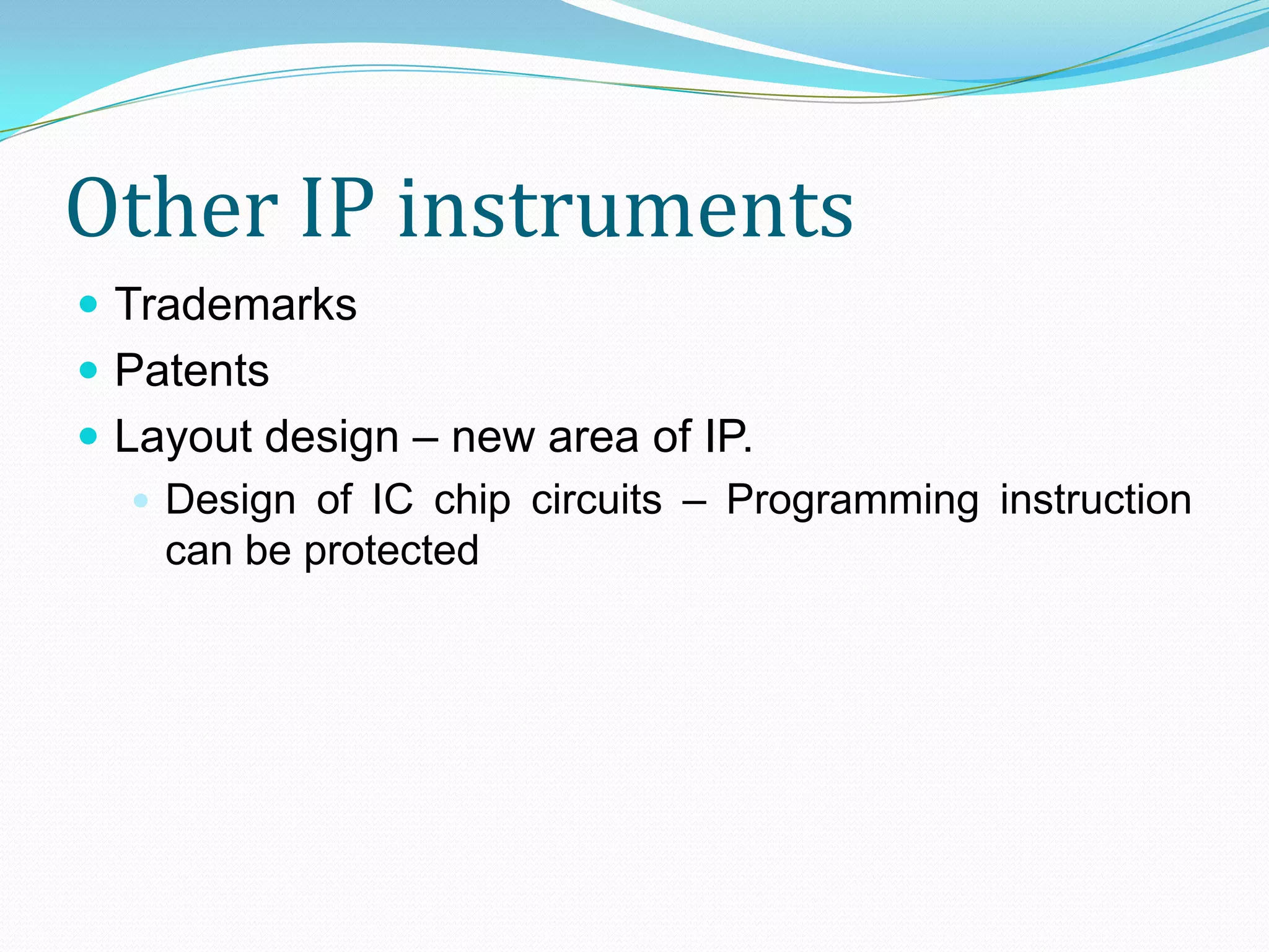 Other IP instruments
 Trademarks
 Patents
 Layout design – new area of IP.
    Design of IC chip circuits – Programming instruction
     can be protected
 