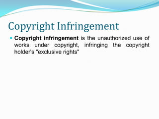 Copyright Infringement
 Copyright infringement is the unauthorized use of
 works under copyright, infringing the copyright
 holder's "exclusive rights"
 