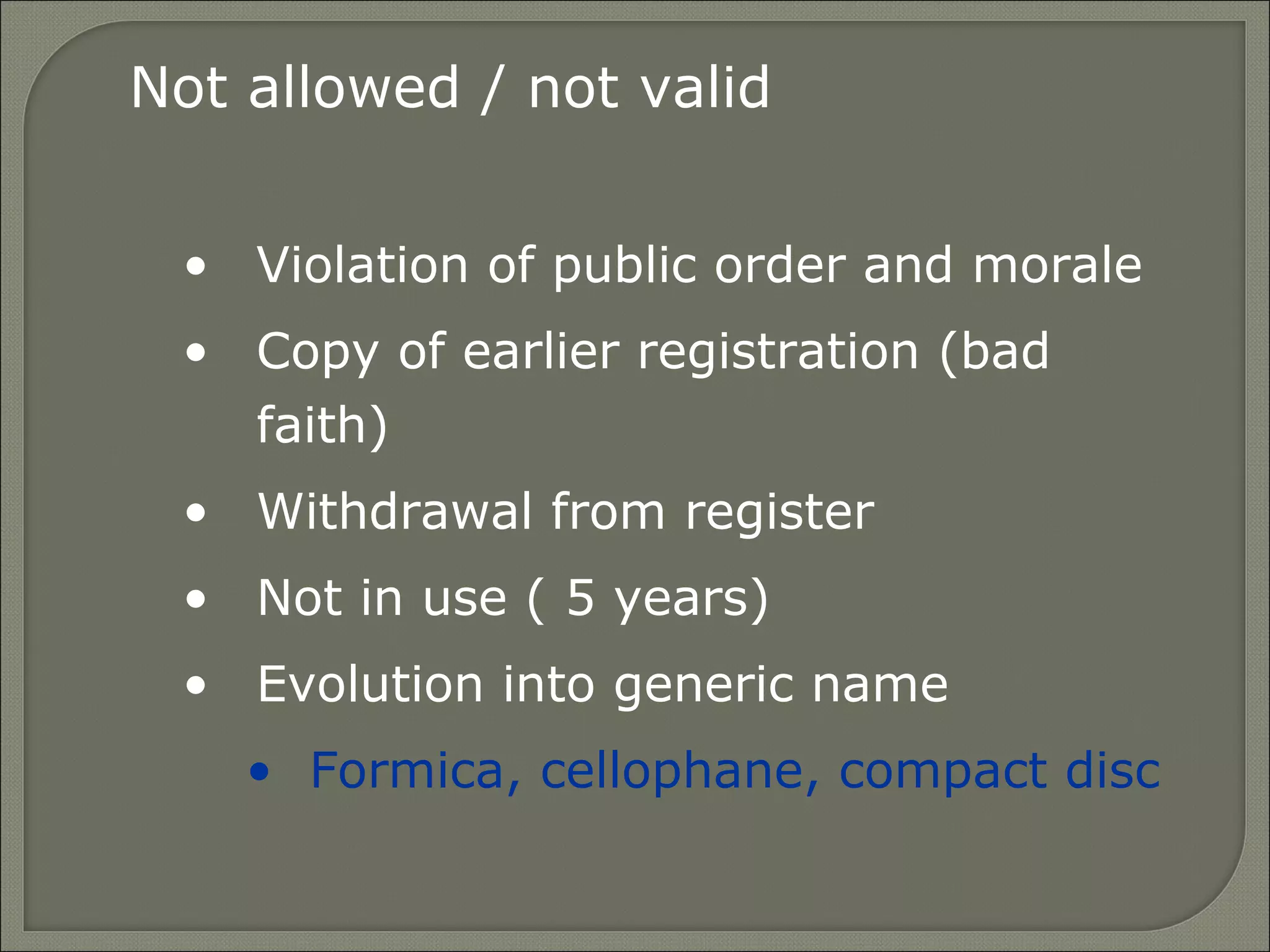 Not allowed / not valid
• Violation of public order and morale
• Copy of earlier registration (bad
faith)
• Withdrawal from register
• Not in use ( 5 years)
• Evolution into generic name
• Formica, cellophane, compact disc
 