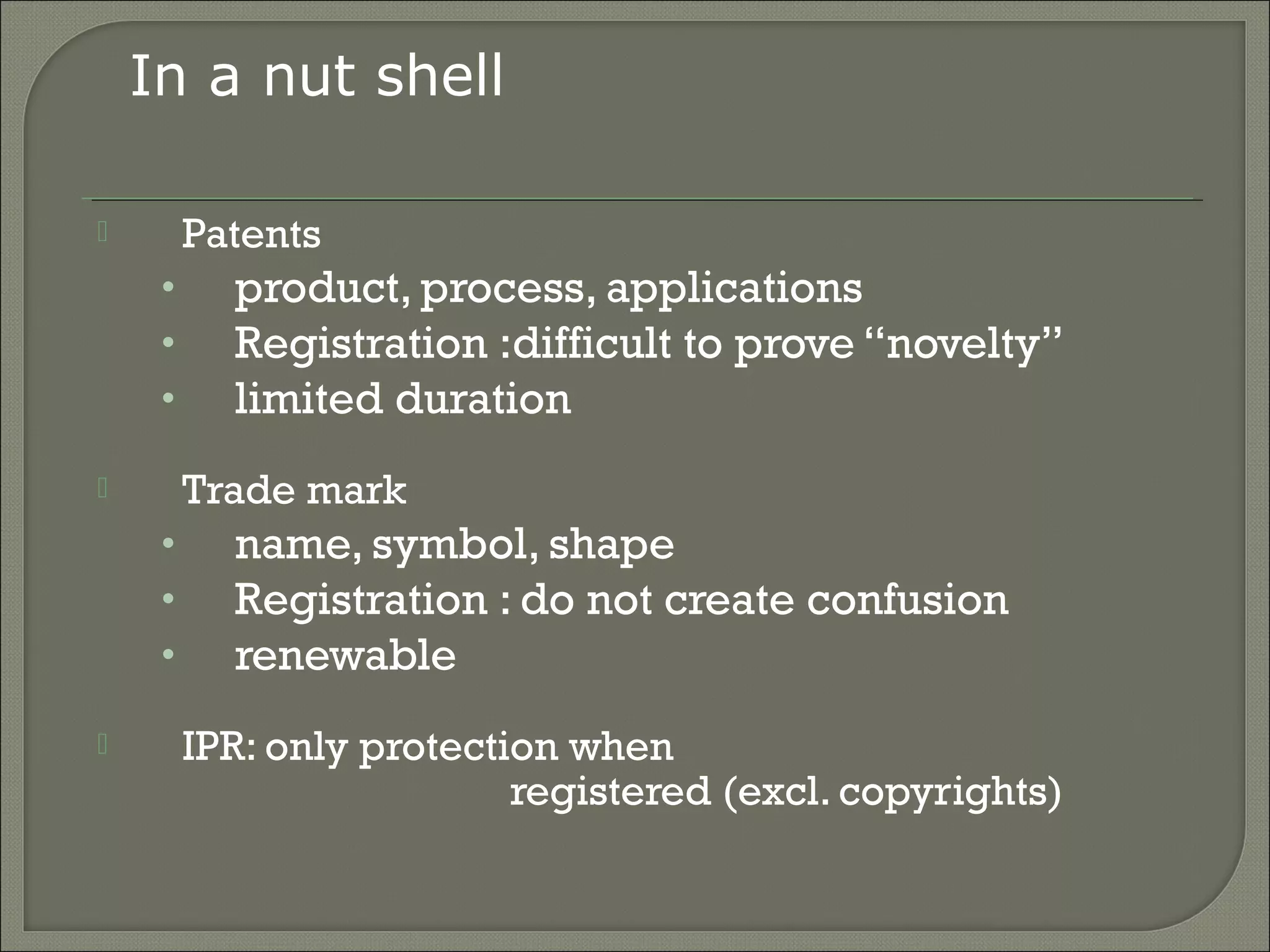  Patents
• product, process, applications
• Registration :difficult to prove “novelty”
• limited duration
 Trade mark
• name, symbol, shape
• Registration : do not create confusion
• renewable
 IPR: only protection when
registered (excl. copyrights)
In a nut shell
 