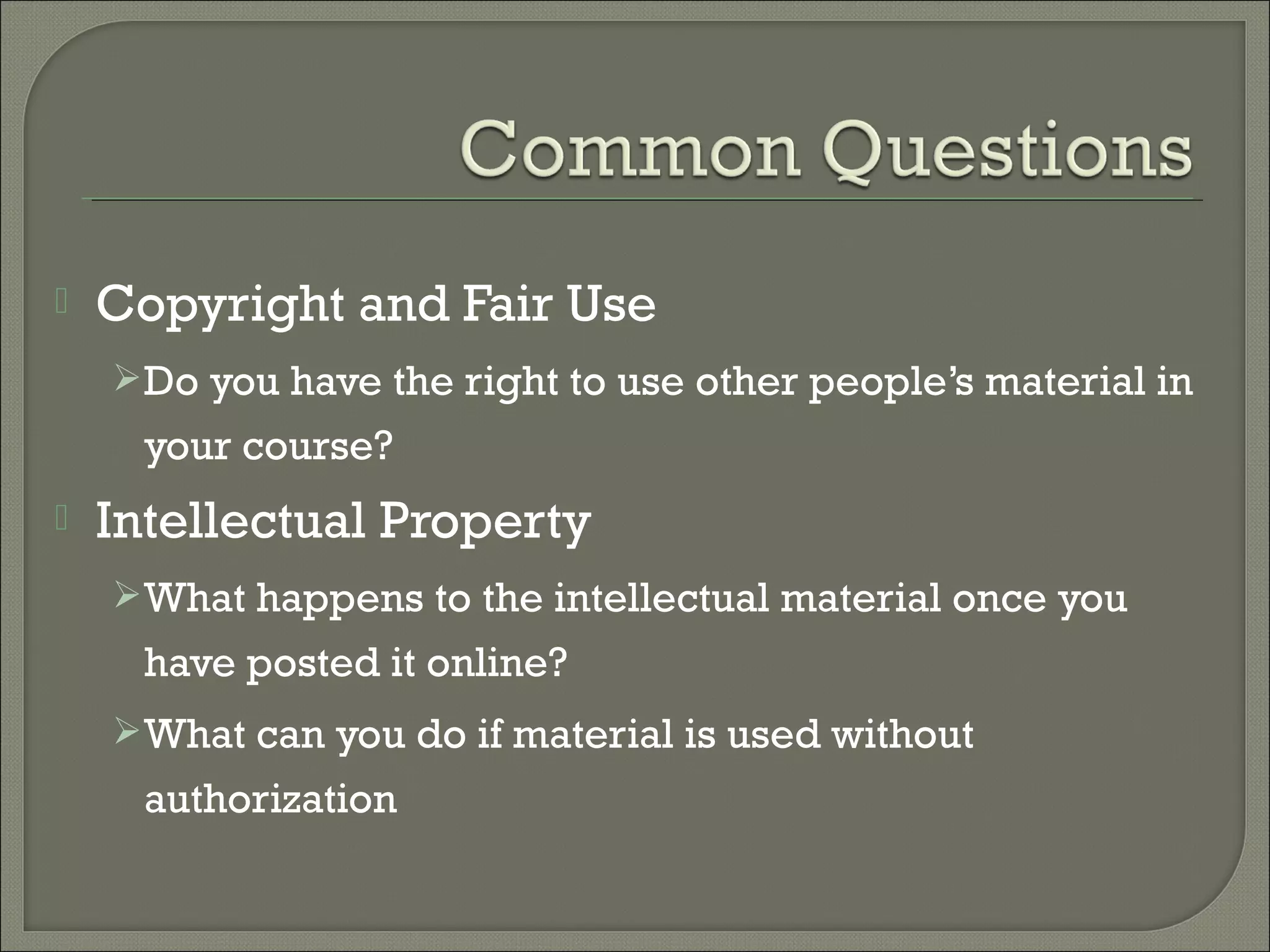  Copyright and Fair Use
Do you have the right to use other people’s material in
your course?
 Intellectual Property
What happens to the intellectual material once you
have posted it online?
What can you do if material is used without
authorization
 