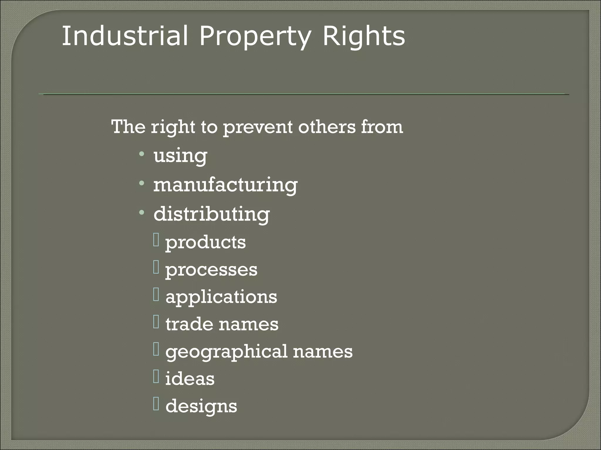 The right to prevent others from
• using
• manufacturing
• distributing
 products
 processes
 applications
 trade names
 geographical names
 ideas
 designs
Industrial Property Rights
 