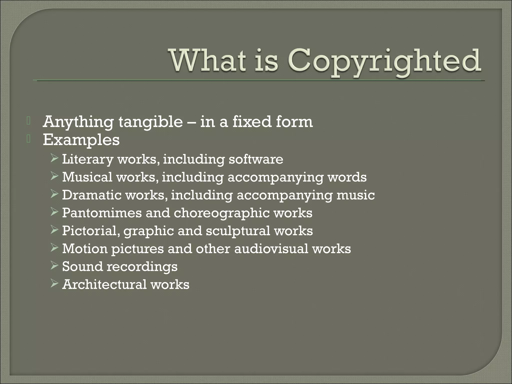  Anything tangible – in a fixed form
 Examples
 Literary works, including software
 Musical works, including accompanying words
 Dramatic works, including accompanying music
 Pantomimes and choreographic works
 Pictorial, graphic and sculptural works
 Motion pictures and other audiovisual works
 Sound recordings
 Architectural works
 