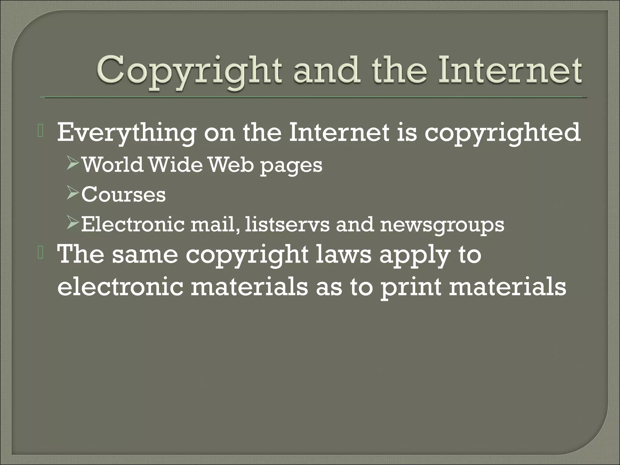  Everything on the Internet is copyrighted
World Wide Web pages
Courses
Electronic mail, listservs and newsgroups
 The same copyright laws apply to
electronic materials as to print materials
 