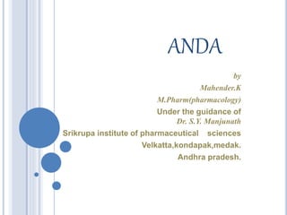ANDA
by
Mahender.K
M.Pharm(pharmacology)
Under the guidance of
Dr. S.Y. Manjunath
Srikrupa institute of pharmaceutical sciences
Velkatta,kondapak,medak.
Andhra pradesh.
 