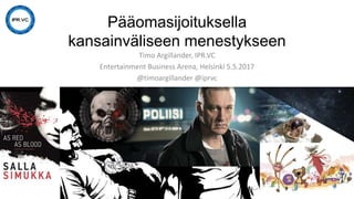 Pääomasijoituksella
kansainväliseen menestykseen
Timo Argillander, IPR.VC
Entertainment Business Arena, Helsinki 5.5.2017
@timoargillander @iprvc
 