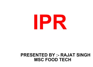 IPR
PRESENTED BY :- RAJAT SINGH
MSC FOOD TECH
 