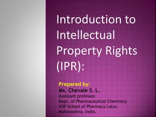 Introduction to
Intellectual
Property Rights
(IPR):
Prepared by:
Ms. Chevale S. L.
Assistant professor.
Dept. of Pharmaceutical Chemistry
VDF School of Pharmacy Latur.
Maharashtra, India.
 